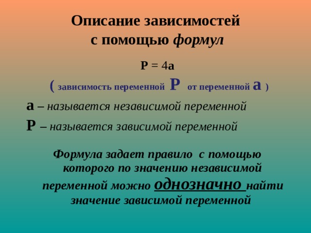 Описание зависимостей  с помощью формул Р = 4 а  ( зависимость переменной Р от переменной а ) а – называется независимой переменной Р – называется зависимой переменной    Формула задает правило с помощью которого по значению независимой переменной можно однозначно найти значение зависимой переменной  