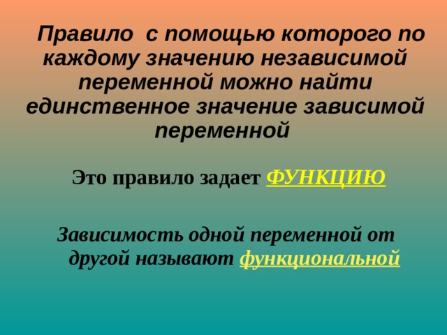  Правило с помощью которого по каждому значению независимой переменной можно найти единственное значение зависимой переменной  Это правило задает ФУНКЦИЮ  Зависимость одной переменной от другой называют функциональной 