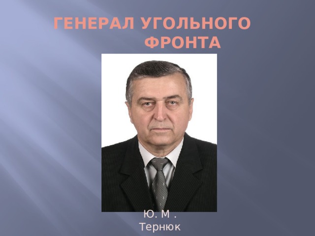 Генерал угольного фронта Ю. М . Тернюк  