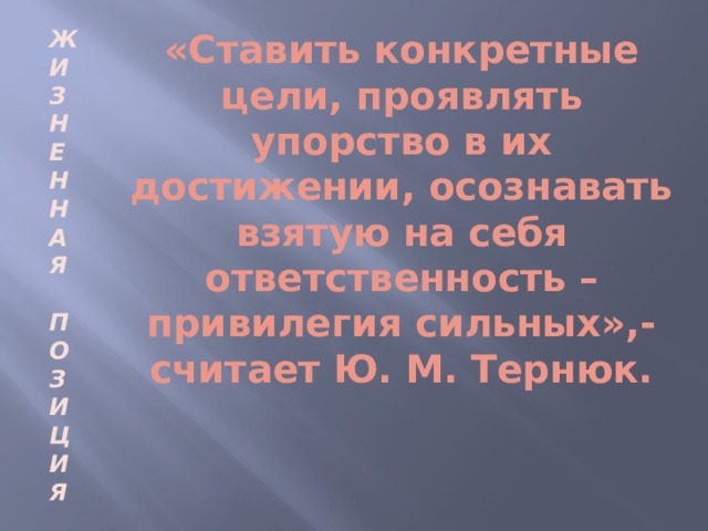 Ж И З Н Е Н Н А Я  П О З И Ц И Я «Ставить конкретные цели, проявлять упорство в их достижении, осознавать взятую на себя ответственность – привилегия сильных»,- считает Ю. М. Тернюк.  