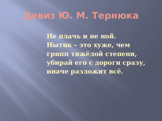 Девиз Ю. М. Тернюка  Не плачь и не ной.  Нытик – это хуже, чем  грипп тяжёлой степени,  убирай его с дороги сразу,  иначе разложит всё.  