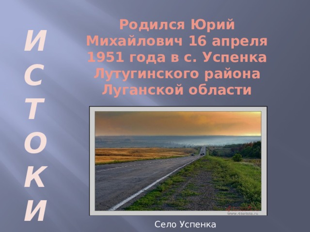 Родился Юрий Михайлович 16 апреля 1951 года в с. Успенка Лутугинского района Луганской области И С Т О К И Село Успенка  