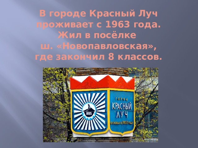 В городе Красный Луч проживает с 1963 года. Жил в посёлке  ш. «Новопавловская», где закончил 8 классов.  