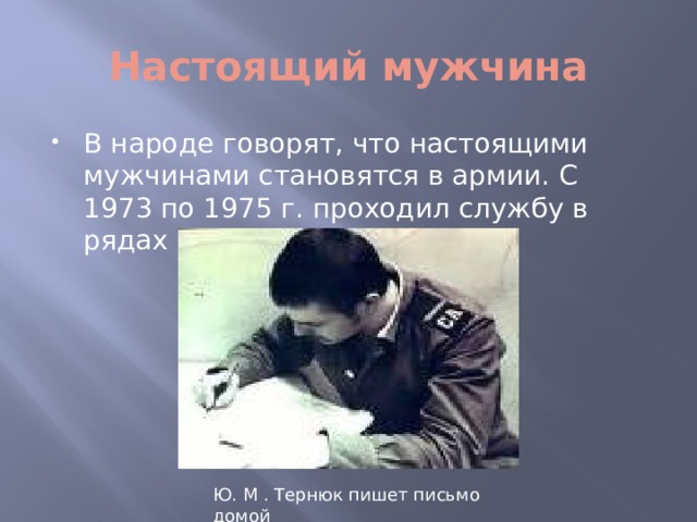 Настоящий мужчина В народе говорят, что настоящими мужчинами становятся в армии. С 1973 по 1975 г. проходил службу в рядах Советской Армии. Ю. М . Тернюк пишет письмо домой  