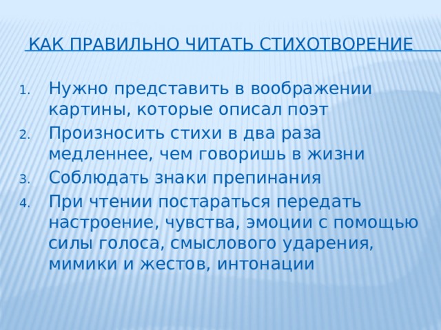 Как правильно читать стихотворение Нужно представить в воображении картины, которые описал поэт Произносить стихи в два раза медленнее, чем говоришь в жизни Соблюдать знаки препинания При чтении постараться передать настроение, чувства, эмоции с помощью силы голоса, смыслового ударения, мимики и жестов, интонации 