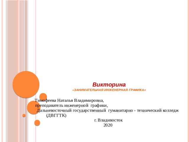         Викторина  « ЗАНИМАТЕЛЬНАЯ ИНЖЕНЕРНАЯ ГРАФИКА»    Тимофеева Наталья Владимировна, преподаватель инженерной графики, Дальневосточный государственный гуманитарно - технический колледж (ДВГГТК)  г. Владивосток 2020  