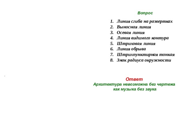 Ключ Вопрос  - чертежа Линия сгиба на развертках Выносная линия Осевая линия Линия видимого контура Штриховая линия Линия обрыва Штрихпунктирная тонкая Знак радиуса окружности   - невозможна  - как  - без  - музыка  - архитектура Ответ Архитектура невозможна без чертежа как музыка без звука R   - звука  