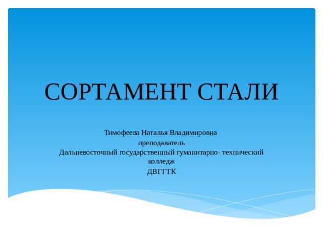 СОРТАМЕНТ СТАЛИ Тимофеева Наталья Владимировна преподаватель  Дальневосточный государственный гуманитарно- технический колледж ДВГГТК 