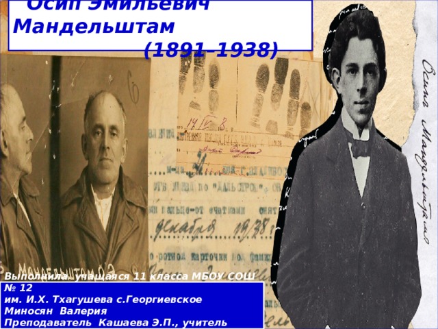    Осип Эмильевич Мандельштам  (1891–1938)    Выполнила учащаяся 11 класса МБОУ СОШ № 12 им. И.Х. Тхагушева с.Георгиевское Миносян Валерия Преподаватель Кашаева Э.П.,  учитель литературы  