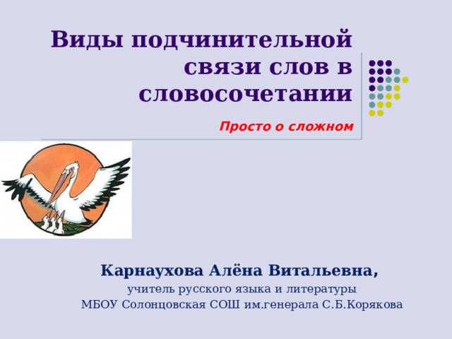 Виды подчинительной связи слов в словосочетании   Просто о сложном Карнаухова Алёна Витальевна , учитель русского языка и литературы МБОУ Солонцовская СОШ им.генерала С.Б.Корякова 