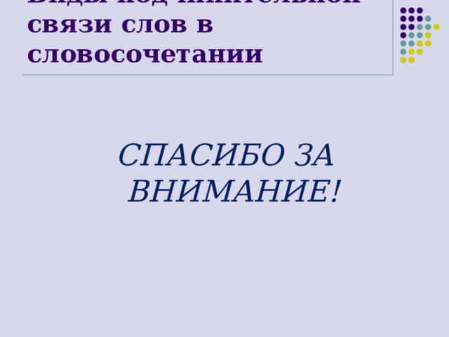 Виды подчинительной связи слов в словосочетании СПАСИБО ЗА ВНИМАНИЕ! 