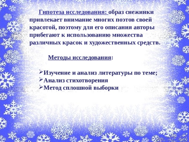 Гипотеза исследования: образ снежинки привлекает внимание многих поэтов своей красотой, поэтому для его описания авторы прибегают к использованию множества различных красок и художественных средств.   Методы исследования :  Изучение и анализ литературы по теме; Анализ стихотворения Метод сплошной выборки   