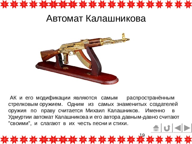 Автомат Калашникова  АК и его модификации являются самым распространённым стрелковым оружием. Одним из   самых знаменитых создателей оружия по  праву считается Михаил Калашников. Именно в Удмуртии автомат Калашникова и его автора давным-давно считают 