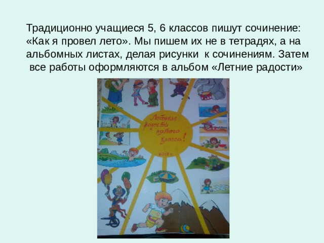  Традиционно учащиеся 5, 6 классов пишут сочинение: «Как я провел лето». Мы пишем их не в тетрадях, а на альбомных листах, делая рисунки к сочинениям. Затем все работы оформляются в альбом «Летние радости» 