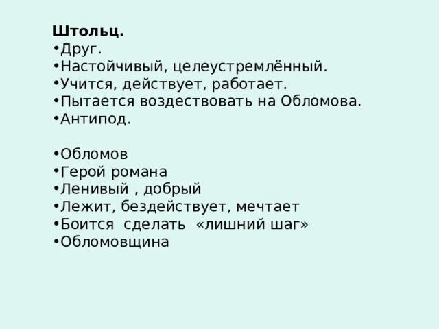 Штольц. Друг. Настойчивый, целеустремлённый. Учится, действует, работает. Пытается воздествовать на Обломова. Антипод.  Обломов Герой романа Ленивый , добрый Лежит, бездействует, мечтает Боится сделать «лишний шаг» Обломовщина   
