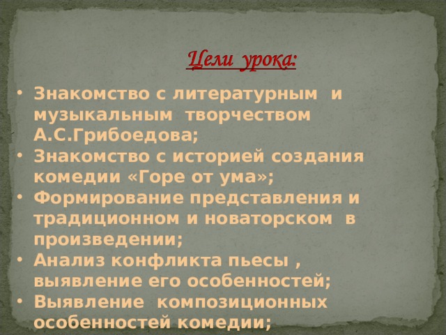 Знакомство с литературным и музыкальным творчеством А.С.Грибоедова; Знакомство с историей создания комедии «Горе от ума»; Формирование представления и традиционном и новаторском в произведении; Анализ конфликта пьесы , выявление его особенностей; Выявление композиционных особенностей комедии; 