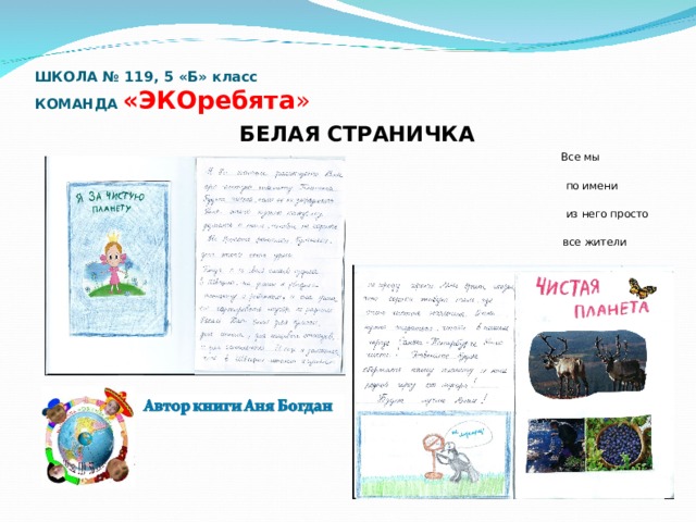 ШКОЛА № 119, 5 «Б» класс  КОМАНДА «ЭКОребята »   БЕЛАЯ СТРАНИЧКА  Все мы пассажиры одного корабля  по имени «Земля», значит пересесть  из него просто некуда. Вот потому-то  все жители должны сообща  спасать свой общий дом…  Антуан де Сент-Экзюпери 