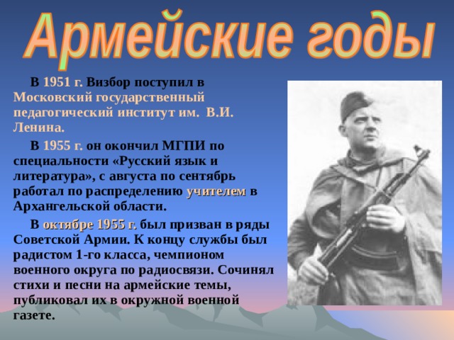 В 1951 г. Визбор поступил в Московский государственный педагогический институт им. В.И. Ленина. В 1955 г. он окончил МГПИ по специальности «Русский язык и литература», с августа по сентябрь работал по распределению учителем  в Архангельской области. В октябре 1955 г. был призван в ряды Советской Армии. К концу службы был радистом 1-го класса, чемпионом военного округа по радиосвязи. Сочинял стихи и песни на армейские темы, публиковал их в окружной военной газете. 