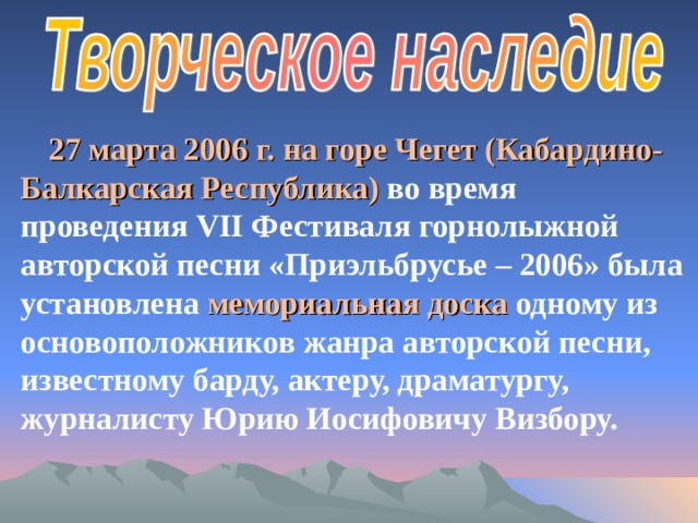 27 марта 2006 г.  на горе Чегет (Кабардино-Балкарская Республика) во время проведения VII Фестиваля горнолыжной авторской песни «Приэльбрусье – 2006» была установлена мемориальная доска одному из основоположников жанра авторской песни, известному барду, актеру, драматургу, журналисту Юрию Иосифовичу Визбору. 