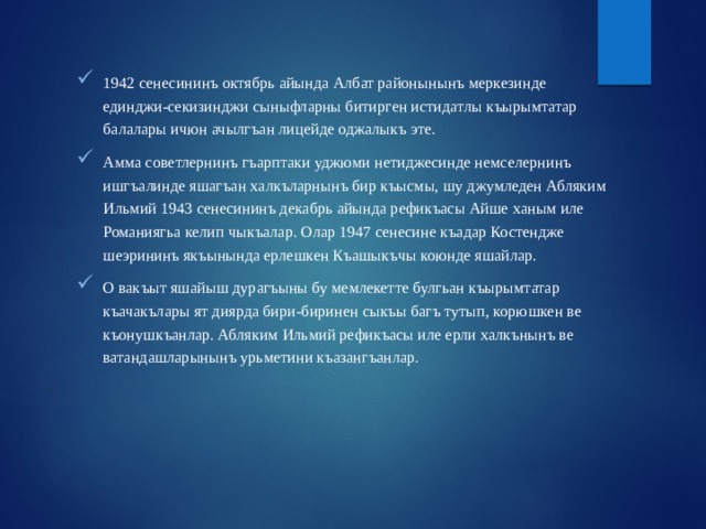 1942 сенесининъ октябрь айында Албат районынынъ меркезинде единджи-секизинджи сыныфларны битирген истидатлы къырымтатар балалары ичюн ачылгъан лицейде оджалыкъ эте. Амма советлернинъ гъарптаки уджюми нетиджесинде немселернинъ ишгъалинде яшагъан халкъларнынъ бир къысмы, шу джумледен Абляким Ильмий 1943 сенесининъ декабрь айында рефикъасы Айше ханым иле Романиягьа келип чыкъалар. Олар 1947 сенесине къадар Костендже шеэрининъ якъынында ерлешкен Къашыкъчы коюнде яшайлар. О вакъыт яшайыш дурагъыны бу мемлекетте булгьан къырымтатар къачакълары ят диярда бири-биринен сыкъы багъ тутып, корюшкен ве къонушкъанлар. Абляким Ильмий рефикъасы иле ерли халкънынъ ве ватандашларынынъ урьметини къазангъанлар. 