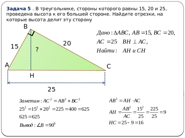 Задача 5 . В треугольнике, стороны которого равны 15, 20 и 25, проведена высота к его большей стороне. Найдите отрезки, на которые высота делит эту сторону В 20 15 ? А С Н 25 