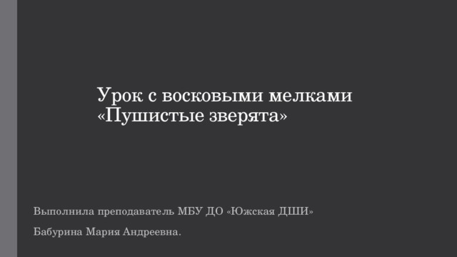 Урок с восковыми мелками  «Пушистые зверята» Выполнила преподаватель МБУ ДО «Южская ДШИ» Бабурина Мария Андреевна. 