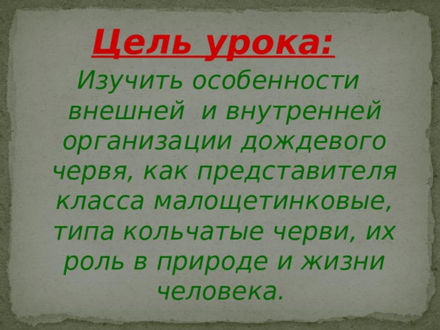 Цель урока:  Изучить особенности внешней и внутренней организации дождевого червя, как представителя класса малощетинковые, типа кольчатые черви, их роль в природе и жизни человека.  