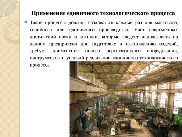 Применение единичного технологического процесса Такие процессы должны создаваться каждый раз для массового, серийного или единичного производства. Учет современных достижений науки и техники, которые следует использовать на данном предприятии при подготовке и изготовлению изделий, требует применения нового перспективного оборудования, инструментов и условий реализации единичного технологического процесса. 