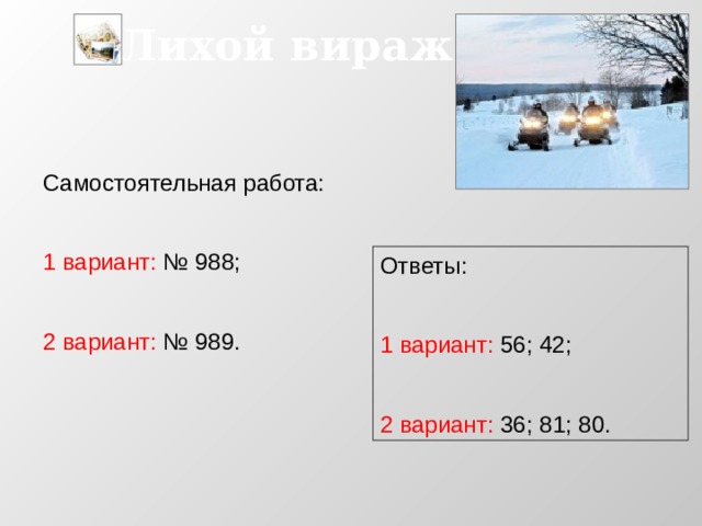 Лихой вираж Самостоятельная работа: 1 вариант: № 988; 2 вариант: № 989. Ответы: 1 вариант: 56; 42; 2 вариант: 36; 81; 80. 