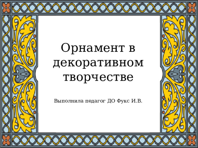 Орнамент в декоративном творчестве   Выполнила педагог ДО Фукс И.В. 