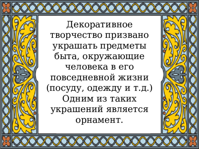 Декоративное творчество призвано украшать предметы быта, окружающие человека в его повседневной жизни (посуду, одежду и т.д.)  Одним из таких украшений является орнамент. 
