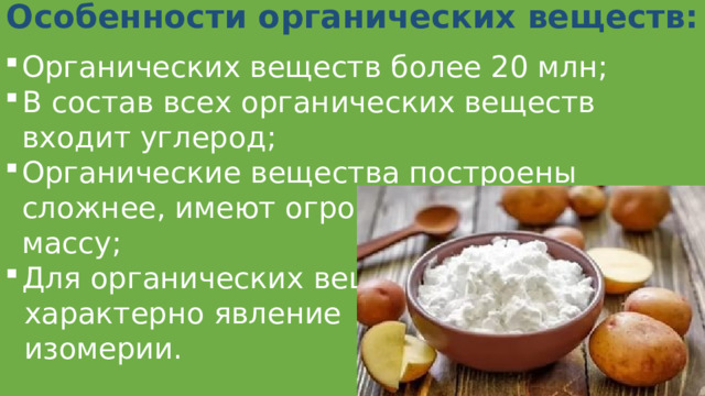 Особенности органических веществ:   Органических веществ более 20 млн; В состав всех органических веществ входит углерод; Органические вещества построены сложнее, имеют огромную молекулярную массу; Для органических веществ  характерно явление  изомерии. 