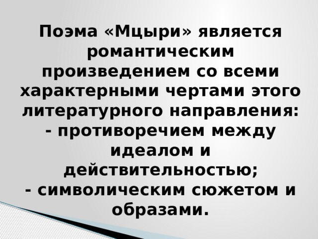 Поэма «Мцыри» является романтическим произведением со всеми характерными чертами этого литературного направления:  - противоречием между идеалом и действительностью;  - символическим сюжетом и образами. 