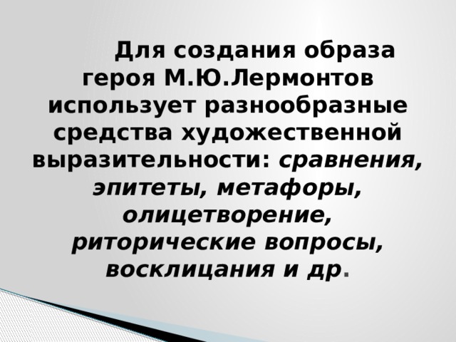  Для создания образа героя М.Ю.Лермонтов использует разнообразные средства художественной выразительности: сравнения, эпитеты, метафоры, олицетворение, риторические вопросы, восклицания и др . 
