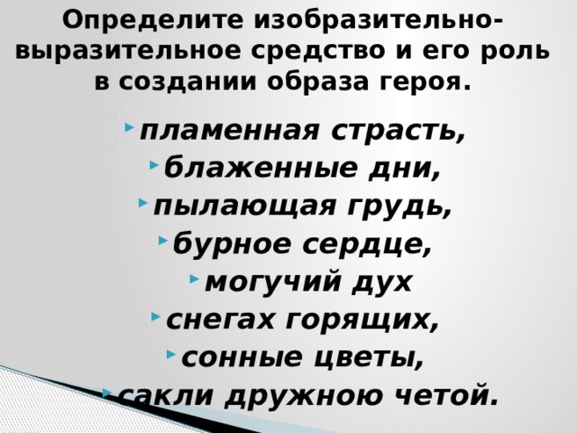 Определите изобразительно-выразительное средство и его роль в создании образа героя. пламенная страсть, блаженные дни, пылающая грудь, бурное сердце, могучий дух снегах горящих, сонные цветы, сакли дружною четой. 