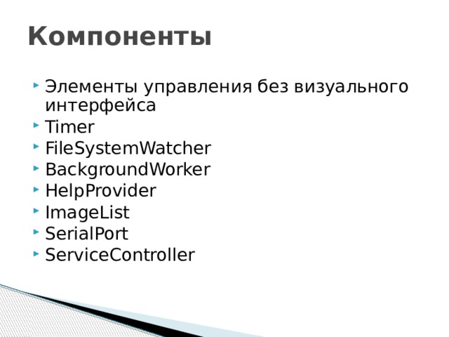 Компоненты Элементы управления без визуального интерфейса Timer FileSystemWatcher BackgroundWorker HelpProvider ImageList SerialPort ServiceController  
