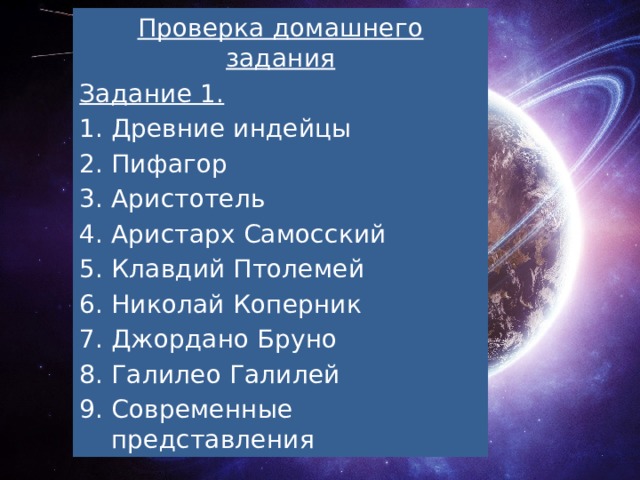 Проверка домашнего задания Задание 1. Древние индейцы Пифагор Аристотель Аристарх Самосский Клавдий Птолемей Николай Коперник Джордано Бруно Галилео Галилей Современные представления 
