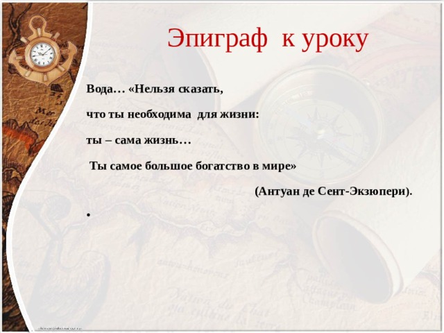 Эпиграф к уроку Вода… «Нельзя сказать, что ты необходима для жизни: ты – сама жизнь…  Ты самое большое богатство в мире»  (Антуан де Сент-Экзюпери ).   