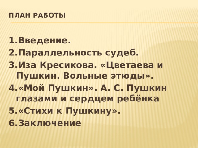 План работы   1.Введение. 2.Параллельность судеб. 3.Иза Кресикова. «Цветаева и Пушкин. Вольные этюды». 4.«Мой Пушкин». А. С. Пушкин глазами и сердцем ребёнка 5.«Стихи к Пушкину». 6.Заключение