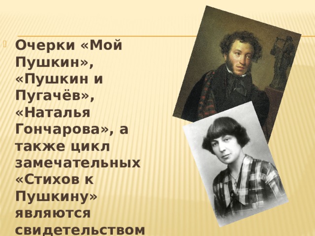 Очерки «Мой Пушкин», «Пушкин и Пугачёв», «Наталья Гончарова», а также цикл замечательных «Стихов к Пушкину» являются свидетельством особого интереса Марины Цветаевой к личности и творчеству поэта.