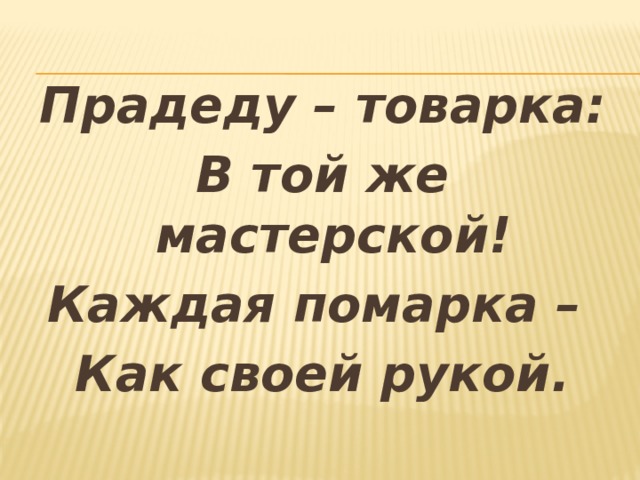 Прадеду – товарка: В той же мастерской! Каждая помарка – Как своей рукой.