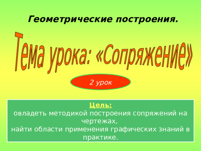 Геометрические построения. 2 урок Цель: овладеть методикой построения сопряжений на чертежах, найти области применения графических знаний в практике. 