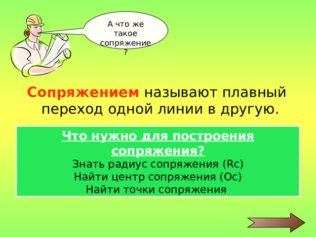 А что же такое сопряжение? Сопряжением  называют плавный переход одной линии в другую. Что нужно для построения сопряжения? Знать радиус сопряжения (Rc ) Найти центр сопряжения (Ос) Найти точки сопряжения 