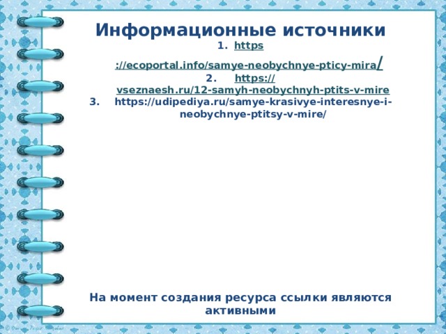 Информационные источники https ://ecoportal.info/samye-neobychnye-pticy-mira /  https:// vseznaesh.ru/12-samyh-neobychnyh-ptits-v-mire https://udipediya.ru/samye-krasivye-interesnye-i-neobychnye-ptitsy-v-mire/  На момент создания ресурса ссылки являются активными 