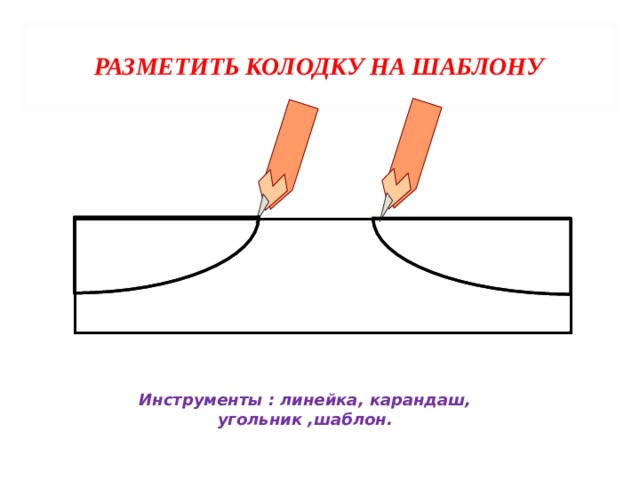 РАЗМЕТИТЬ КОЛОДКУ НА ШАБЛОНУ Инструменты : линейка, карандаш, угольник ,шаблон. 