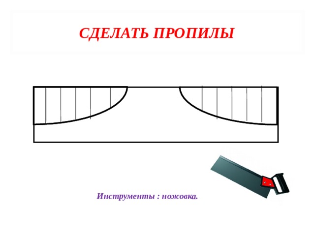 СДЕЛАТЬ ПРОПИЛЫ Инструменты : ножовка. 