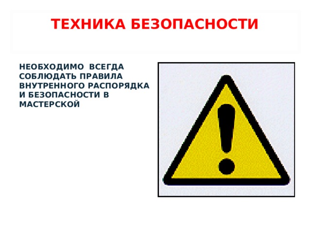 ТЕХНИКА БЕЗОПАСНОСТИ   НЕОБХОДИМО ВСЕГДА СОБЛЮДАТЬ ПРАВИЛА ВНУТРЕННОГО РАСПОРЯДКА И БЕЗОПАСНОСТИ В МАСТЕРСКОЙ 