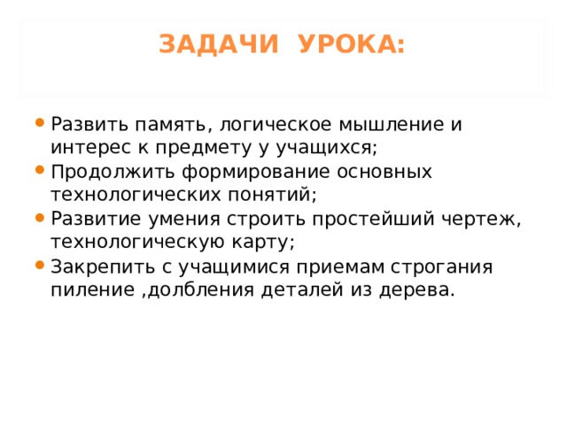 ЗАДАЧИ УРОКА:   Развить память, логическое мышление и интерес к предмету у учащихся; Продолжить формирование основных технологических понятий; Развитие умения строить простейший чертеж, технологическую карту; Закрепить с учащимися приемам строгания пиление ,долбления деталей из дерева. 