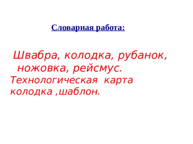 Словарная работа:    Швабра, колодка, рубанок, ножовка, рейсмус.   Технологическая карта  колодка ,шаблон.   