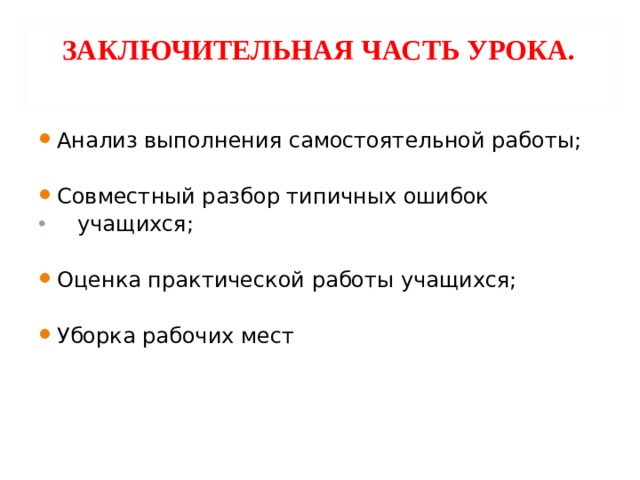 ЗАКЛЮЧИТЕЛЬНАЯ ЧАСТЬ УРОКА.   Анализ выполнения самостоятельной работы;  Совместный разбор типичных ошибок  учащихся;  Оценка практической работы учащихся;  Уборка рабочих мест 